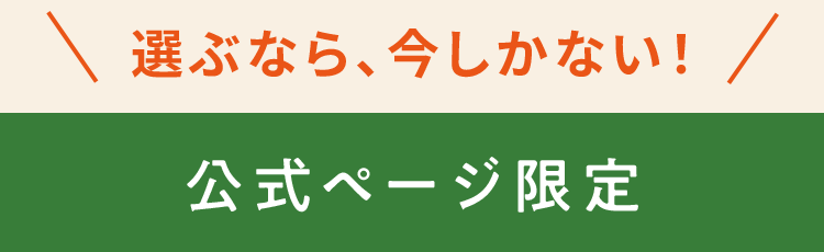 選ぶなら、今しかない！ 公式ページ限定